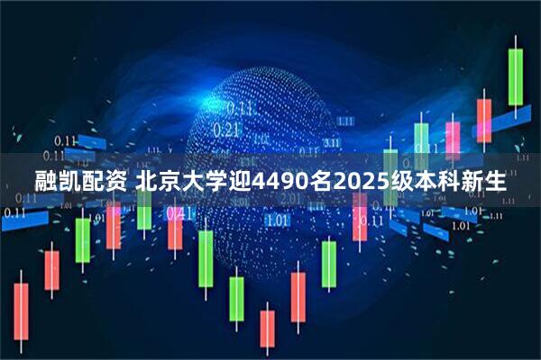 融凯配资 北京大学迎4490名2025级本科新生