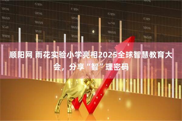 顺阳网 雨花实验小学亮相2025全球智慧教育大会，分享“智”理密码