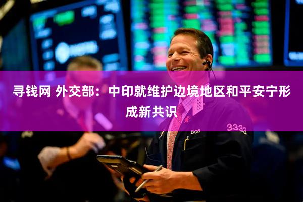 寻钱网 外交部：中印就维护边境地区和平安宁形成新共识