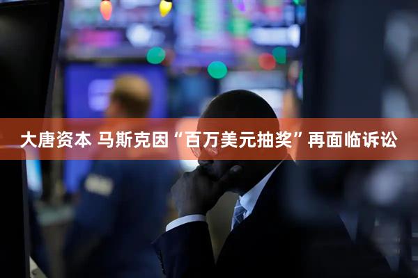 大唐资本 马斯克因“百万美元抽奖”再面临诉讼