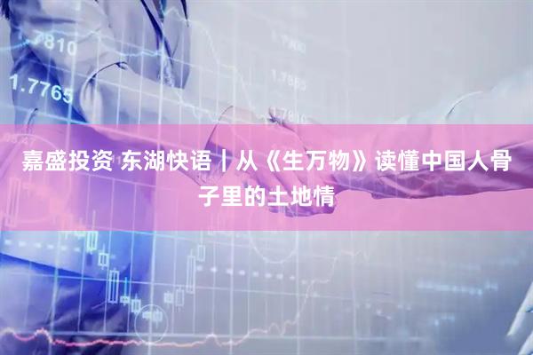 嘉盛投资 东湖快语｜从《生万物》读懂中国人骨子里的土地情