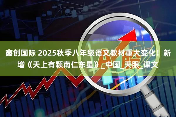 鑫创国际 2025秋季八年级语文教材重大变化！新增《天上有颗南仁东星》_中国_天眼_课文