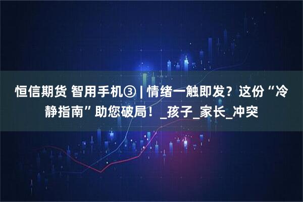 恒信期货 智用手机③ | 情绪一触即发？这份“冷静指南”助您破局！_孩子_家长_冲突