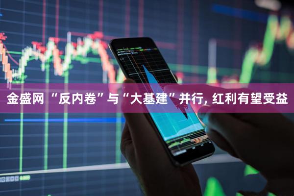 金盛网 “反内卷”与“大基建”并行, 红利有望受益