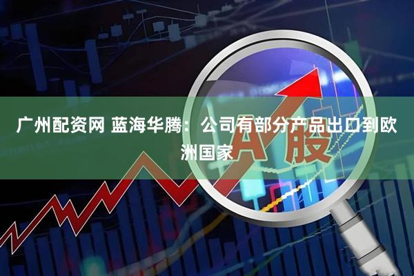广州配资网 蓝海华腾：公司有部分产品出口到欧洲国家