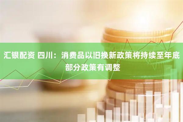 汇银配资 四川：消费品以旧换新政策将持续至年底 部分政策有调整