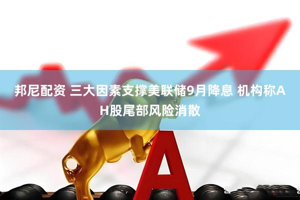 邦尼配资 三大因素支撑美联储9月降息 机构称AH股尾部风险消散