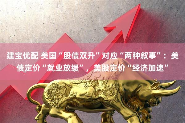 建宝优配 美国“股债双升”对应“两种叙事”：美债定价“就业放缓”，美股定价“经济加速”