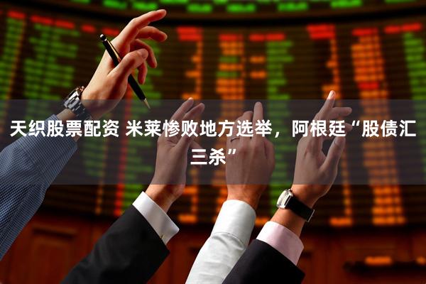 天织股票配资 米莱惨败地方选举，阿根廷“股债汇三杀”