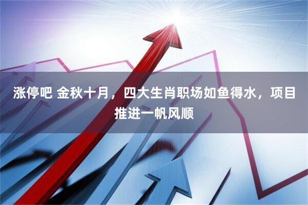 涨停吧 金秋十月，四大生肖职场如鱼得水，项目推进一帆风顺