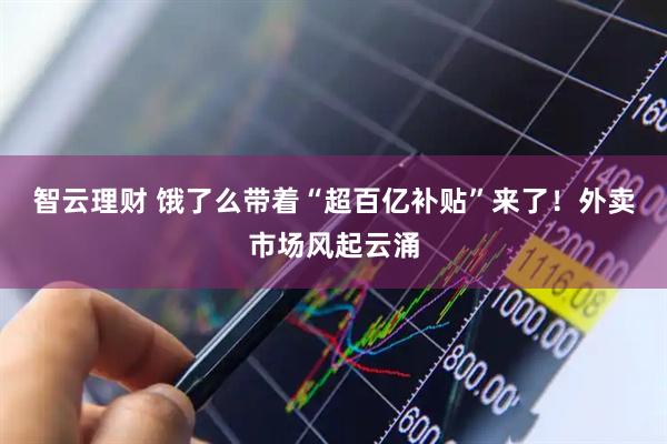 智云理财 饿了么带着“超百亿补贴”来了！外卖市场风起云涌