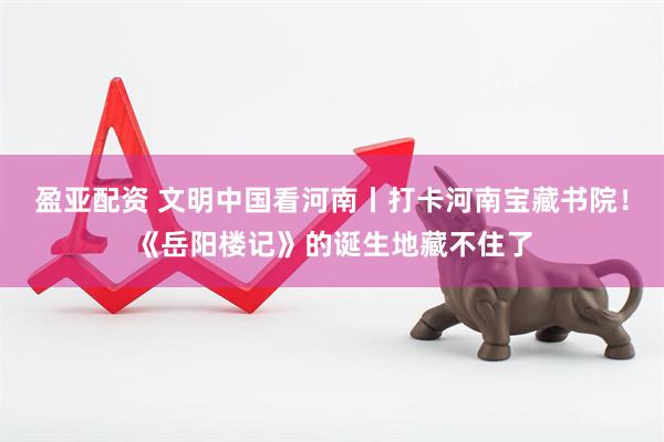 盈亚配资 文明中国看河南丨打卡河南宝藏书院！《岳阳楼记》的诞生地藏不住了