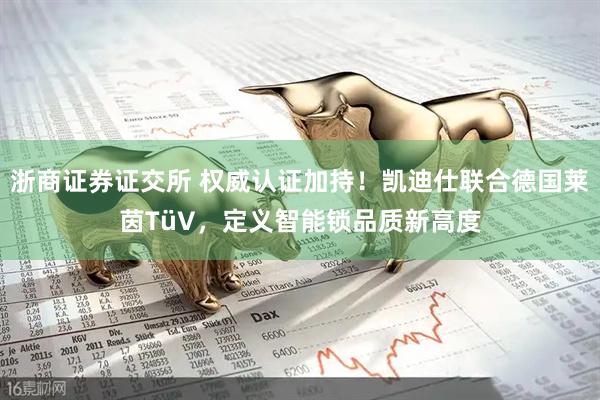 浙商证券证交所 权威认证加持！凯迪仕联合德国莱茵TüV，定义智能锁品质新高度