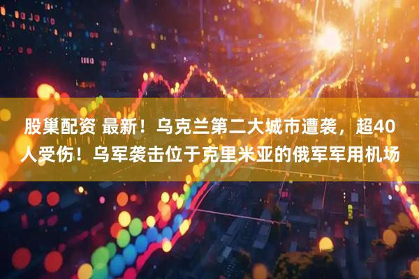 股巢配资 最新！乌克兰第二大城市遭袭，超40人受伤！乌军袭击位于克里米亚的俄军军用机场
