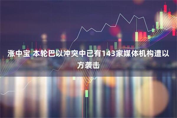 涨中宝 本轮巴以冲突中已有143家媒体机构遭以方袭击