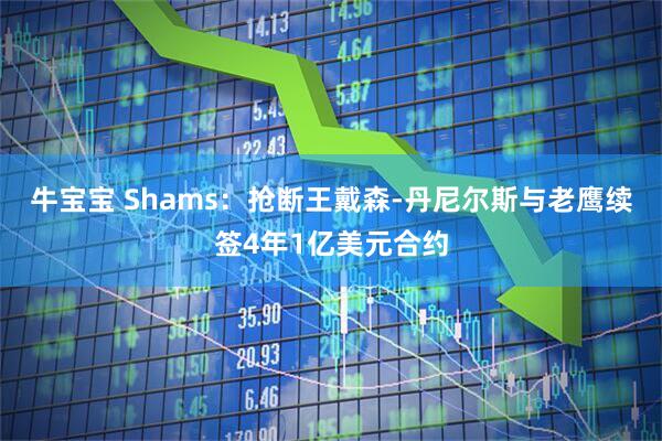 牛宝宝 Shams：抢断王戴森-丹尼尔斯与老鹰续签4年1亿美元合约