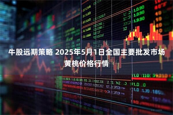 牛股远期策略 2025年5月1日全国主要批发市场黄桃价格行情