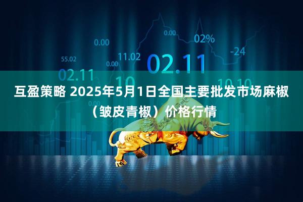互盈策略 2025年5月1日全国主要批发市场麻椒（皱皮青椒）价格行情