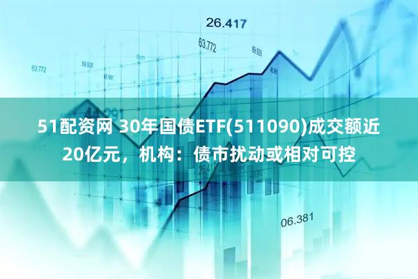 51配资网 30年国债ETF(511090)成交额近20亿元,机构:债市扰动或相对可控