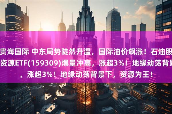 贵海国际 中东局势陡然升温，国际油价飙涨！石油股掀涨停潮，油气资源ETF(159309)爆量冲高，涨超3%！地缘动荡背景下，资源为王！