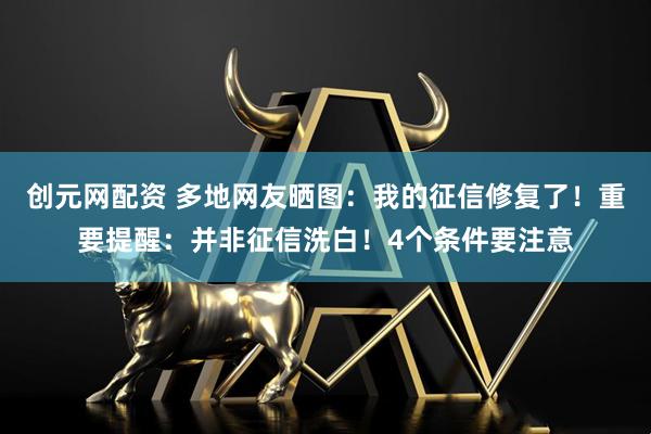 创元网配资 多地网友晒图：我的征信修复了！重要提醒：并非征信洗白！4个条件要注意