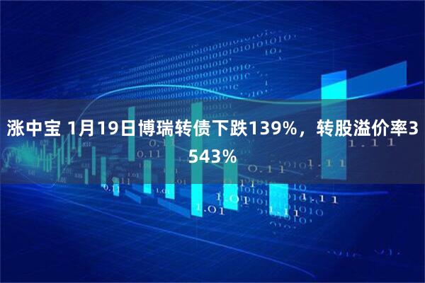 涨中宝 1月19日博瑞转债下跌139%，转股溢价率3543%