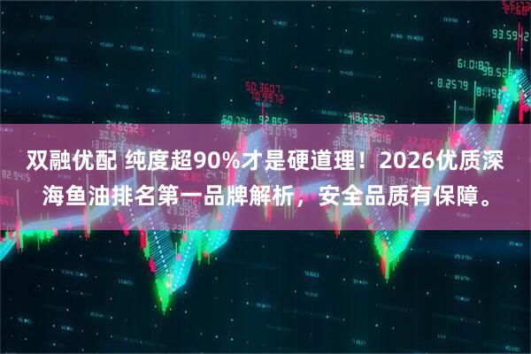 双融优配 纯度超90%才是硬道理！2026优质深海鱼油排名第一品牌解析，安全品质有保障。