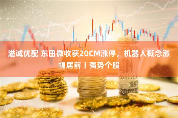 溢诚优配 东田微收获20CM涨停，机器人概念涨幅居前丨强势个股